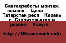 Сантехработы монтаж замена. › Цена ­ 300 - Татарстан респ., Казань г. Строительство и ремонт » Услуги   